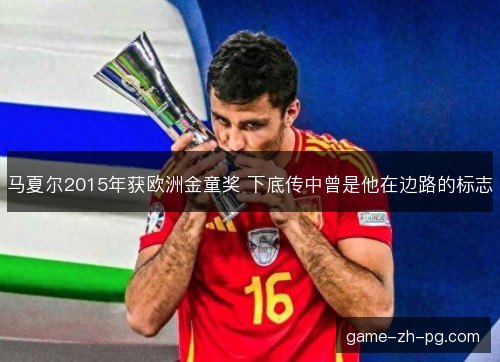 马夏尔2015年获欧洲金童奖 下底传中曾是他在边路的标志 马夏尔2015年获欧洲金童奖 下底传中曾是他在边路的标志