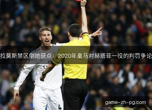 拉莫斯禁区倒地获点：2020年皇马对赫塔菲一役的判罚争论